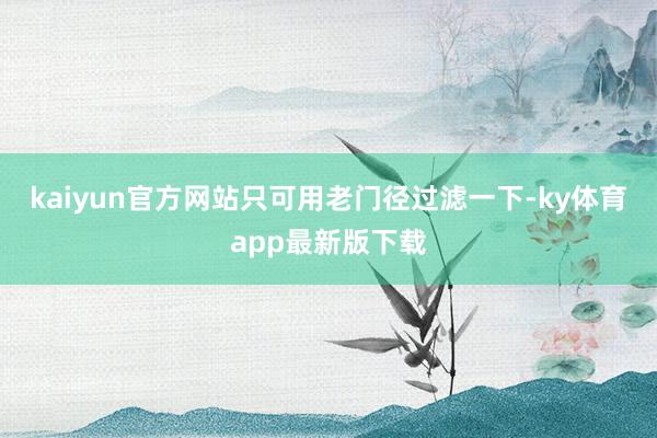 kaiyun官方网站只可用老门径过滤一下-ky体育app最新版下载