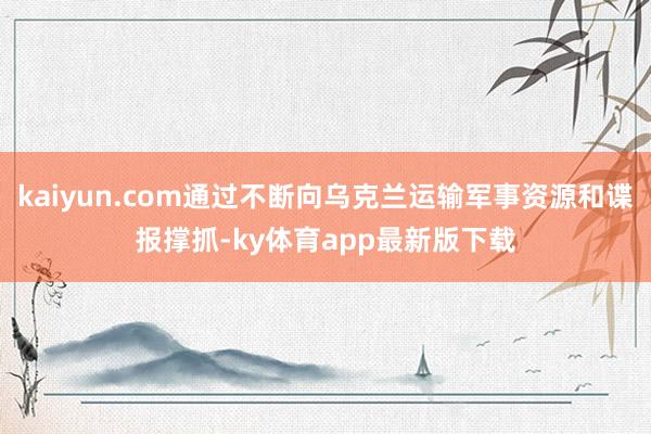 kaiyun.com通过不断向乌克兰运输军事资源和谍报撑抓-ky体育app最新版下载