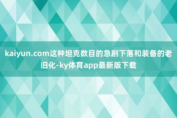 kaiyun.com这种坦克数目的急剧下落和装备的老旧化-ky体育app最新版下载