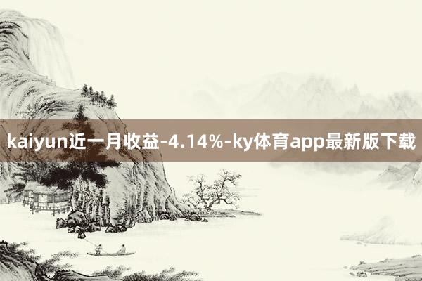 kaiyun近一月收益-4.14%-ky体育app最新版下载