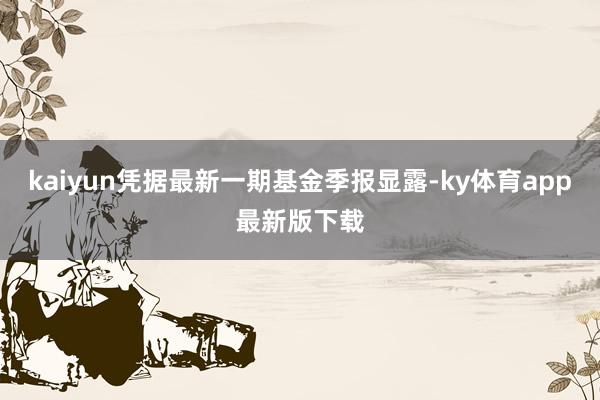 kaiyun凭据最新一期基金季报显露-ky体育app最新版下载