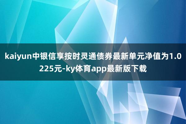 kaiyun中银信享按时灵通债券最新单元净值为1.0225元-ky体育app最新版下载