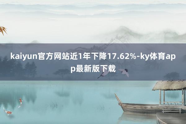 kaiyun官方网站近1年下降17.62%-ky体育app最新版下载