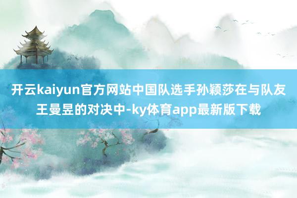 开云kaiyun官方网站中国队选手孙颖莎在与队友王曼昱的对决中-ky体育app最新版下载