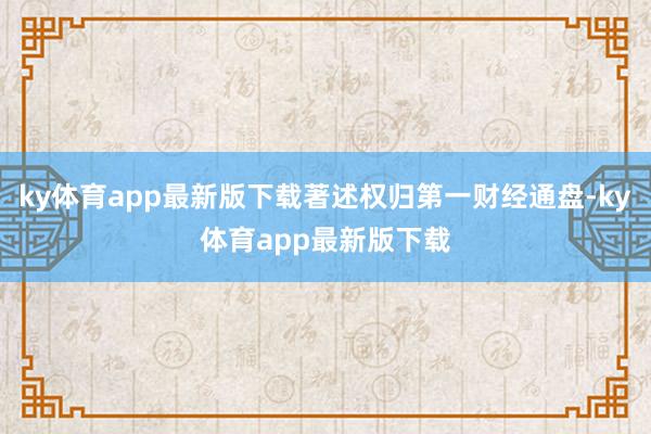 ky体育app最新版下载著述权归第一财经通盘-ky体育app最新版下载