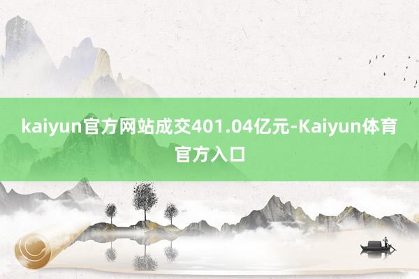 kaiyun官方网站成交401.04亿元-Kaiyun体育官方入口