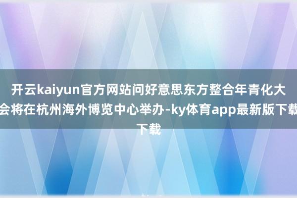 开云kaiyun官方网站问好意思东方整合年青化大会将在杭州海外博览中心举办-ky体育app最新版下载