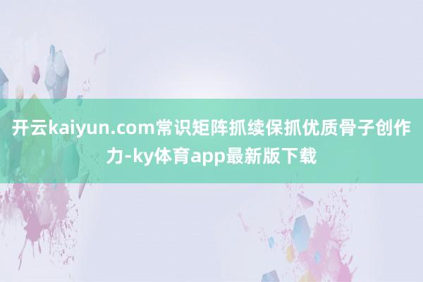 开云kaiyun.com常识矩阵抓续保抓优质骨子创作力-ky体育app最新版下载