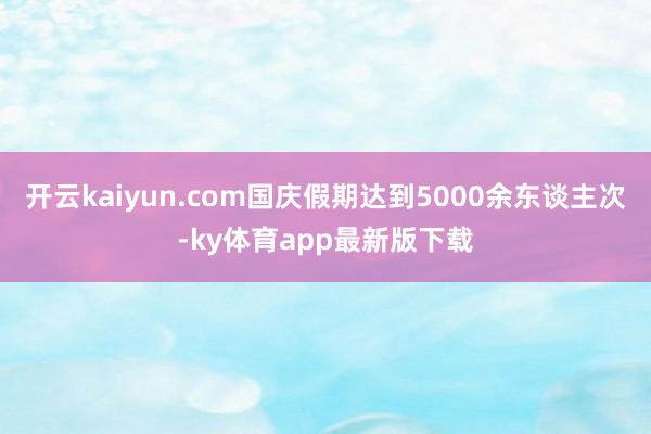 开云kaiyun.com国庆假期达到5000余东谈主次-ky体育app最新版下载