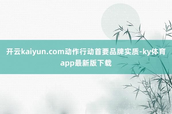 开云kaiyun.com动作行动首要品牌实质-ky体育app最新版下载