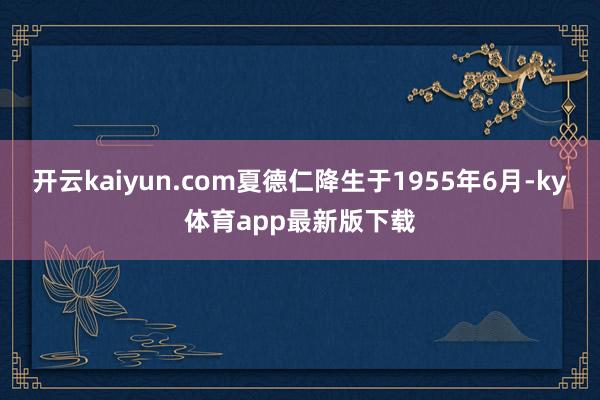 开云kaiyun.com夏德仁降生于1955年6月-ky体育app最新版下载