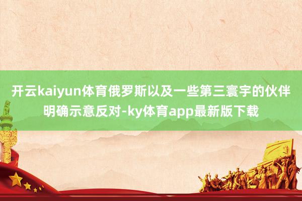 开云kaiyun体育俄罗斯以及一些第三寰宇的伙伴明确示意反对-ky体育app最新版下载