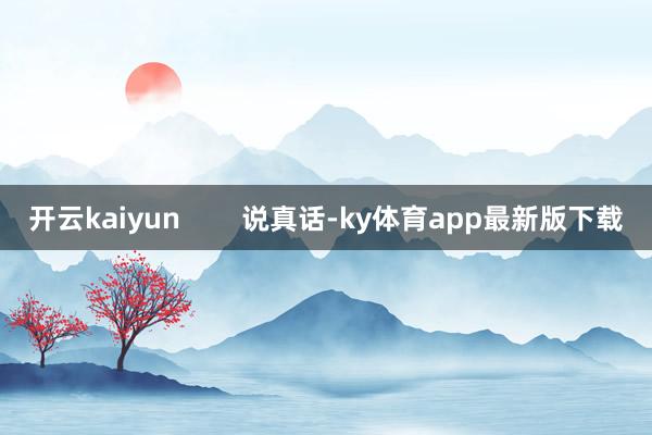 开云kaiyun        说真话-ky体育app最新版下载