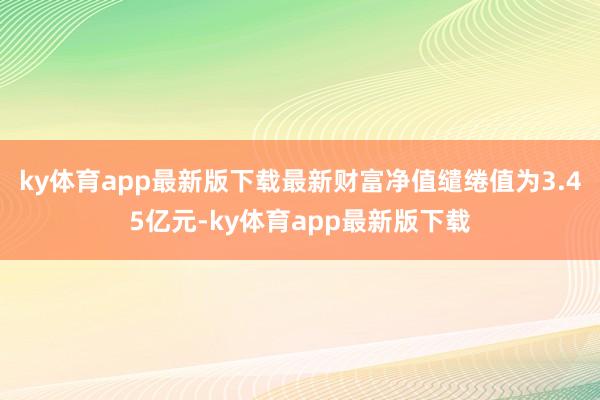 ky体育app最新版下载最新财富净值缱绻值为3.45亿元-ky体育app最新版下载