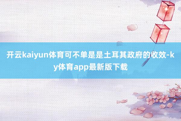 开云kaiyun体育可不单是是土耳其政府的收效-ky体育app最新版下载