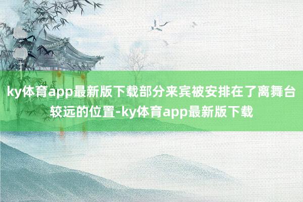 ky体育app最新版下载部分来宾被安排在了离舞台较远的位置-ky体育app最新版下载