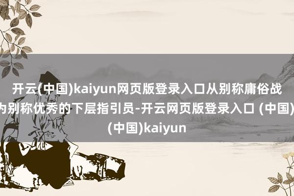 开云(中国)kaiyun网页版登录入口从别称庸俗战士成长为别称优秀的下层指引员-开云网页版登录入口 (中国)kaiyun