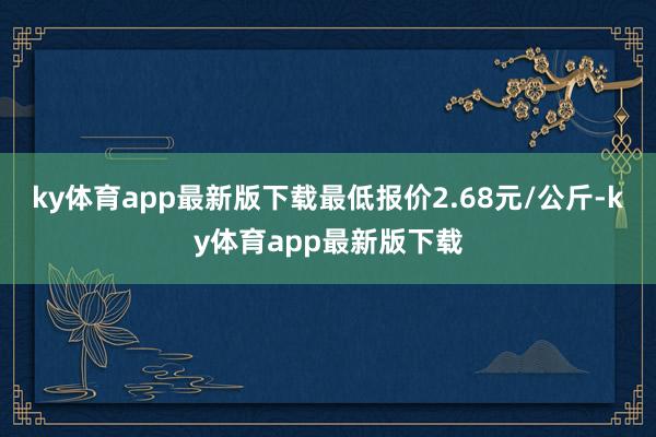 ky体育app最新版下载最低报价2.68元/公斤-ky体育app最新版下载