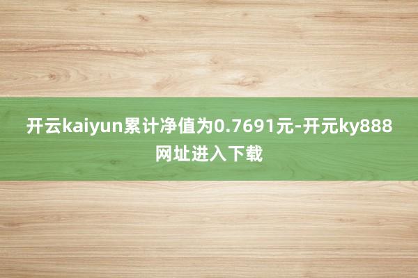 开云kaiyun累计净值为0.7691元-开元ky888网址进入下载