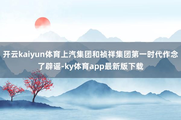 开云kaiyun体育上汽集团和祯祥集团第一时代作念了辟谣-ky体育app最新版下载