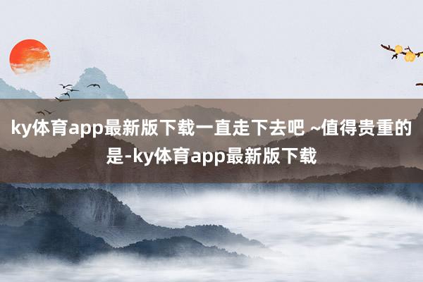 ky体育app最新版下载一直走下去吧 ~值得贵重的是-ky体育app最新版下载