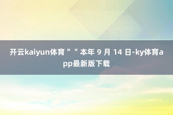 开云kaiyun体育＂＂本年 9 月 14 日-ky体育app最新版下载