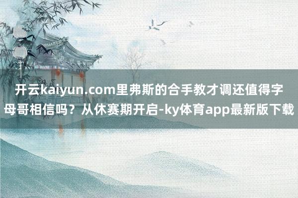 开云kaiyun.com里弗斯的合手教才调还值得字母哥相信吗？从休赛期开启-ky体育app最新版下载