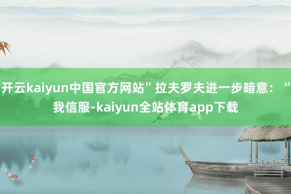 开云kaiyun中国官方网站”拉夫罗夫进一步暗意：“我信服-kaiyun全站体育app下载