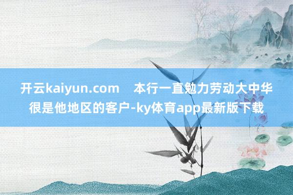 开云kaiyun.com    本行一直勉力劳动大中华很是他地区的客户-ky体育app最新版下载