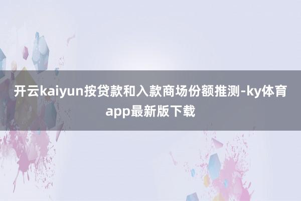 开云kaiyun按贷款和入款商场份额推测-ky体育app最新版下载