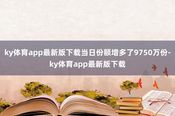 ky体育app最新版下载当日份额增多了9750万份-ky体育app最新版下载