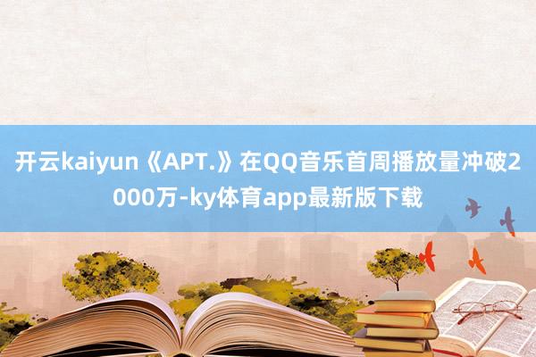 开云kaiyun《APT.》在QQ音乐首周播放量冲破2000万-ky体育app最新版下载