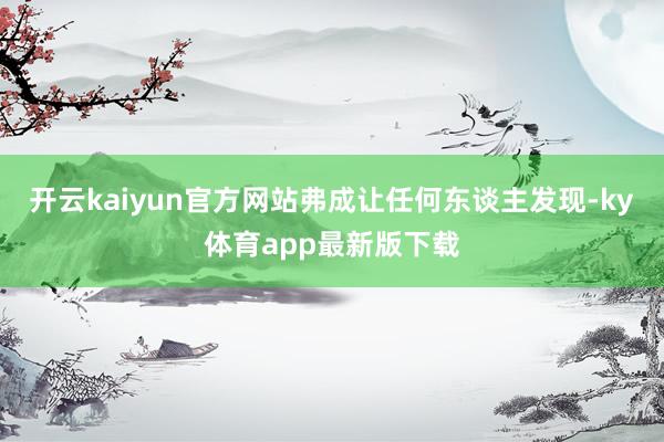 开云kaiyun官方网站弗成让任何东谈主发现-ky体育app最新版下载