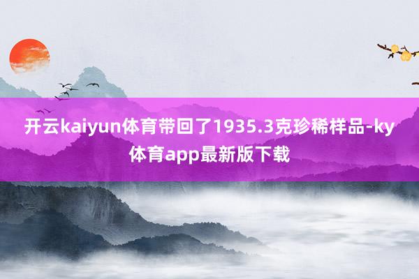 开云kaiyun体育带回了1935.3克珍稀样品-ky体育app最新版下载