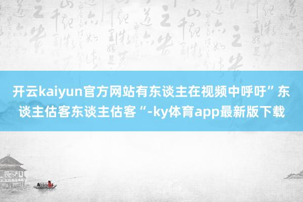 开云kaiyun官方网站有东谈主在视频中呼吁”东谈主估客东谈主估客“-ky体育app最新版下载