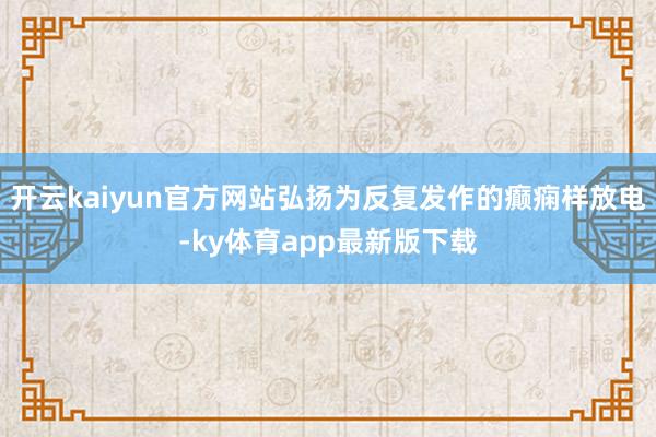 开云kaiyun官方网站弘扬为反复发作的癫痫样放电-ky体育app最新版下载