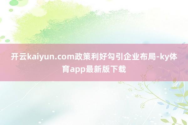 开云kaiyun.com　　政策利好勾引企业布局-ky体育app最新版下载