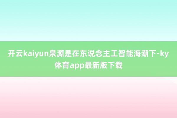 开云kaiyun　　泉源是在东说念主工智能海潮下-ky体育app最新版下载