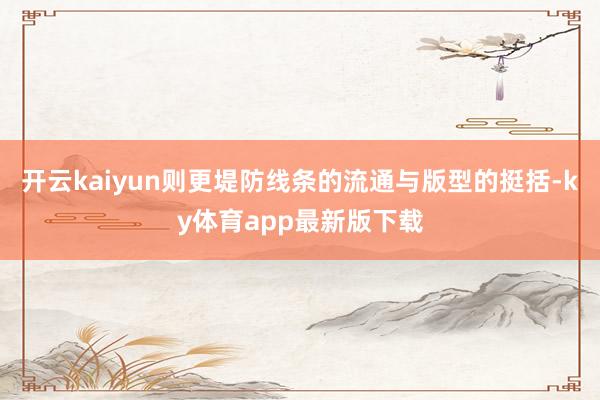 开云kaiyun则更堤防线条的流通与版型的挺括-ky体育app最新版下载