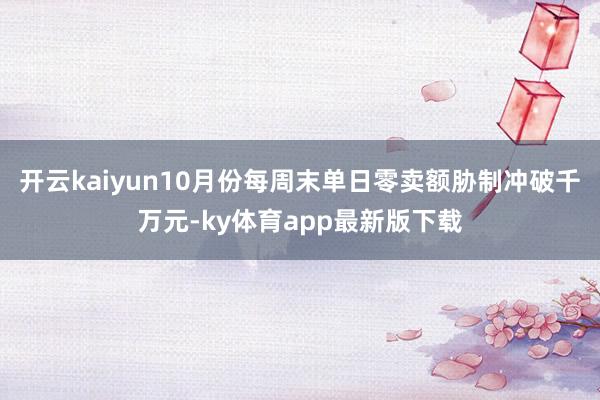 开云kaiyun10月份每周末单日零卖额胁制冲破千万元-ky体育app最新版下载