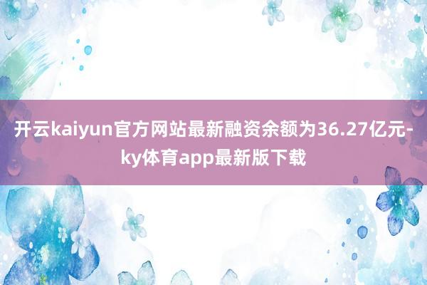 开云kaiyun官方网站最新融资余额为36.27亿元-ky体育app最新版下载