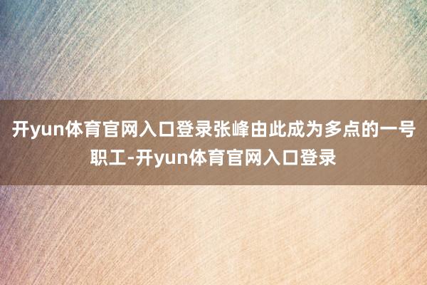 开yun体育官网入口登录张峰由此成为多点的一号职工-开yun体育官网入口登录