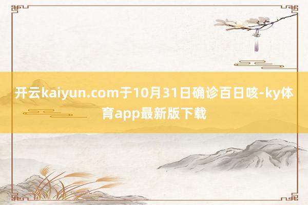 开云kaiyun.com于10月31日确诊百日咳-ky体育app最新版下载