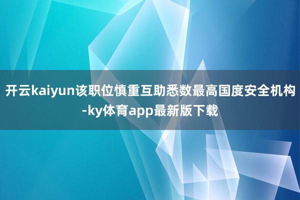 开云kaiyun该职位慎重互助悉数最高国度安全机构-ky体育app最新版下载