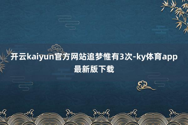 开云kaiyun官方网站追梦惟有3次-ky体育app最新版下载