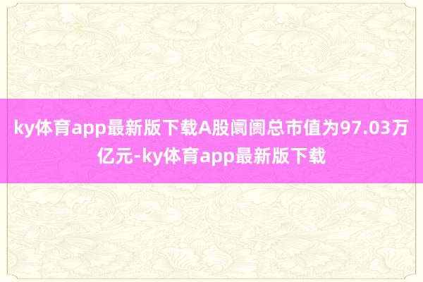 ky体育app最新版下载A股阛阓总市值为97.03万亿元-ky体育app最新版下载