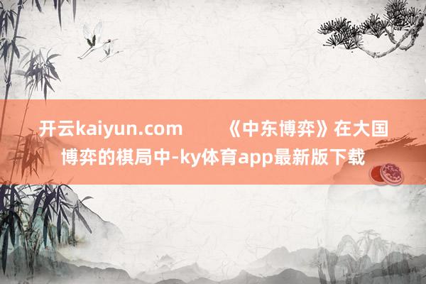 开云kaiyun.com        《中东博弈》在大国博弈的棋局中-ky体育app最新版下载