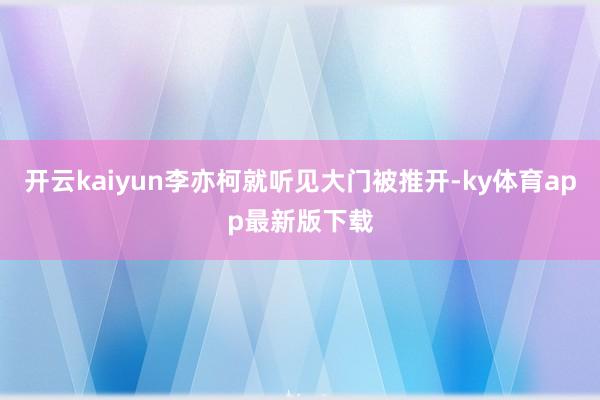 开云kaiyun李亦柯就听见大门被推开-ky体育app最新版下载