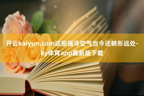 开云kaiyun.com这股强冷空气当今还畸形远处-ky体育app最新版下载