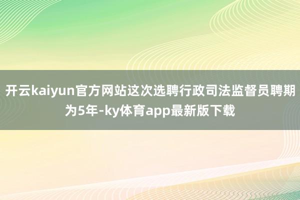 开云kaiyun官方网站这次选聘行政司法监督员聘期为5年-ky体育app最新版下载